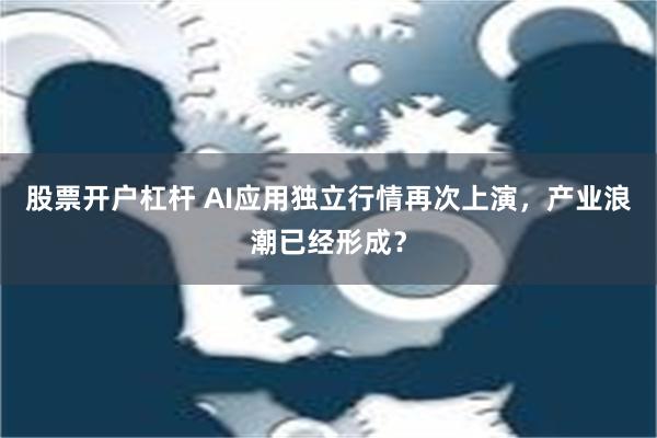 股票开户杠杆 AI应用独立行情再次上演，产业浪潮已经形成？