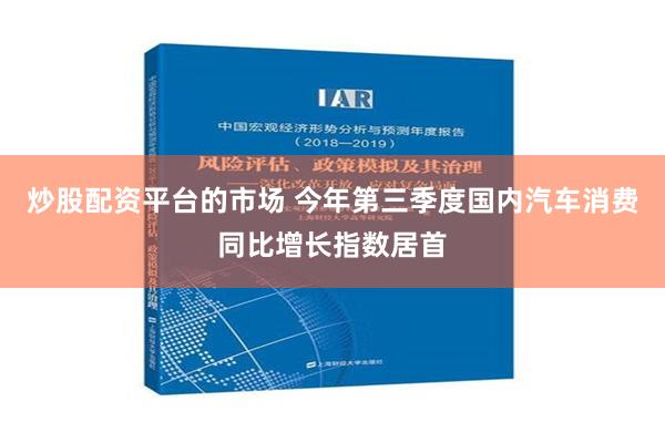 炒股配资平台的市场 今年第三季度国内汽车消费同比增长指数居首