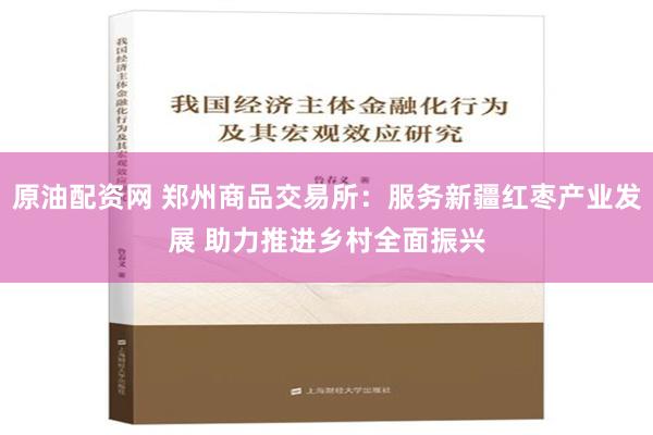 原油配资网 郑州商品交易所：服务新疆红枣产业发展 助力推进乡村全面振兴