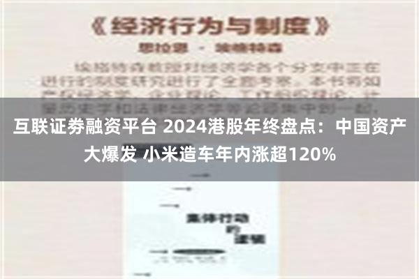 互联证劵融资平台 2024港股年终盘点：中国资产大爆发 小米造车年内涨超120%