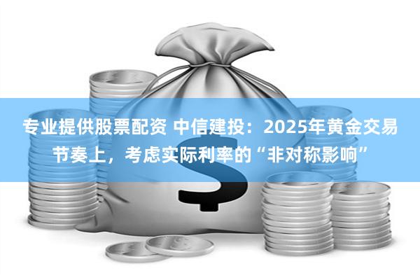 专业提供股票配资 中信建投：2025年黄金交易节奏上，考虑实际利率的“非对称影响”