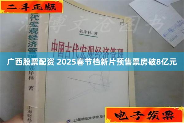 广西股票配资 2025春节档新片预售票房破8亿元