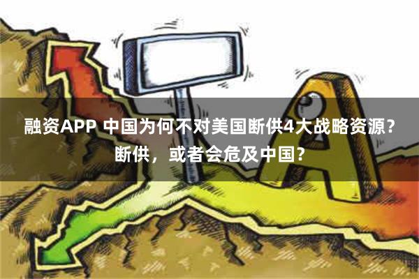 融资APP 中国为何不对美国断供4大战略资源？断供，或者会危及中国？