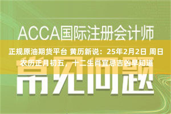 正规原油期货平台 黄历新说：25年2月2日 周日 农历正月初五，十二生肖宜忌吉凶早知道