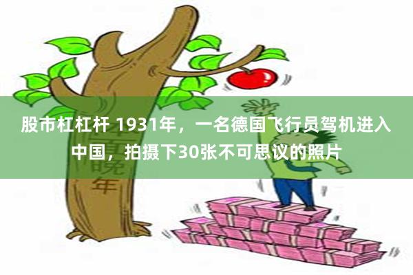 股市杠杠杆 1931年，一名德国飞行员驾机进入中国，拍摄下30张不可思议的照片