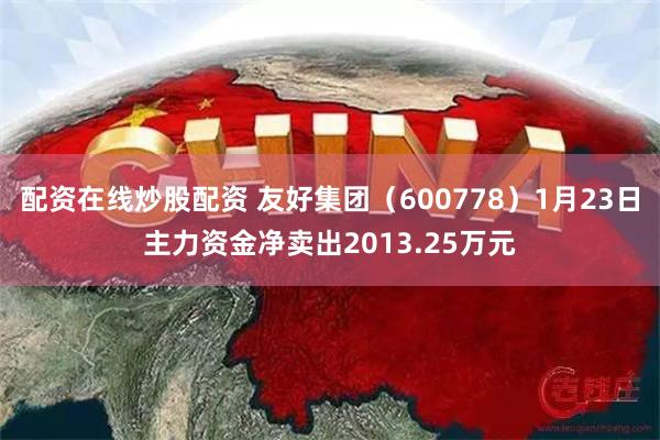 配资在线炒股配资 友好集团（600778）1月23日主力资金净卖出2013.25万元